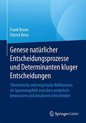 Genese natürlicher Entscheidungsprozesse und Determinanten kluger Entscheidungen: Theoretische und empirische Reflexionen im Spannungsfeld zwischen analytisch-bewusstem und intuitivem Entscheiden